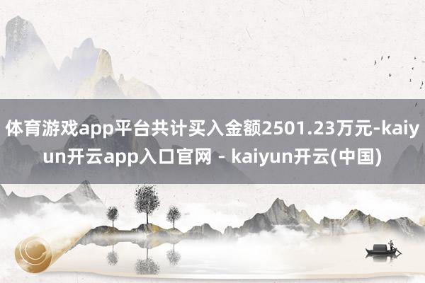 体育游戏app平台共计买入金额2501.23万元-kaiyun开云app入口官网 - kaiyun开云(中国)
