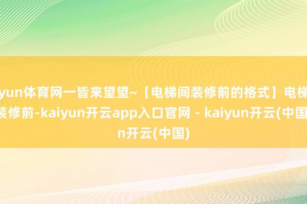 开yun体育网一皆来望望~【电梯间装修前的格式】电梯间装修前-kaiyun开云app入口官网 - kaiyun开云(中国)