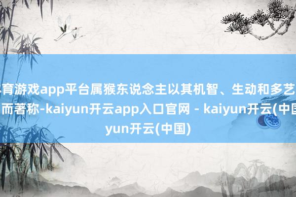 体育游戏app平台属猴东说念主以其机智、生动和多艺多才而著称-kaiyun开云app入口官网 - kaiyun开云(中国)
