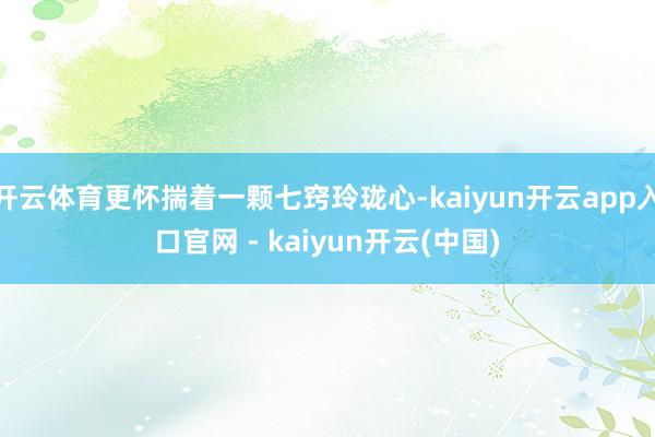 开云体育更怀揣着一颗七窍玲珑心-kaiyun开云app入口官网 - kaiyun开云(中国)