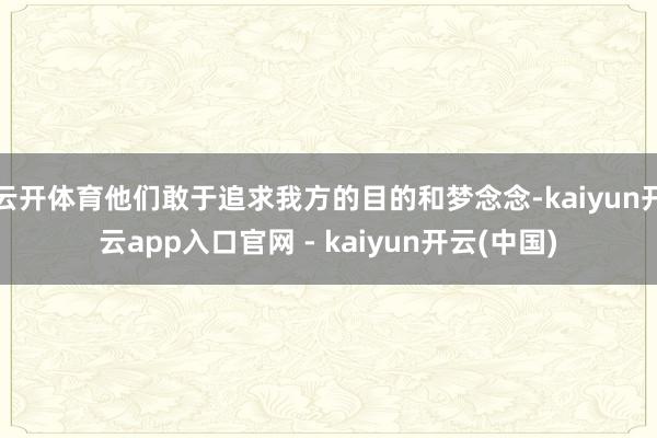 云开体育他们敢于追求我方的目的和梦念念-kaiyun开云app入口官网 - kaiyun开云(中国)