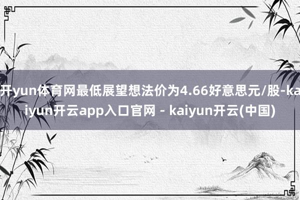 开yun体育网最低展望想法价为4.66好意思元/股-kaiyun开云app入口官网 - kaiyun开云(中国)