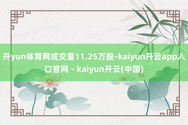 开yun体育网成交量11.25万股-kaiyun开云app入口官网 - kaiyun开云(中国)