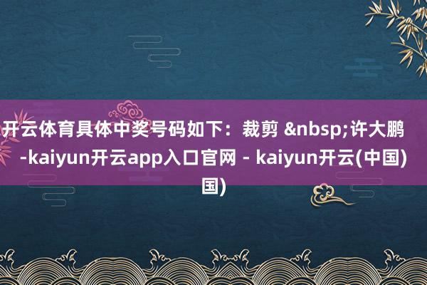 开云体育具体中奖号码如下：裁剪 &nbsp;许大鹏    -kaiyun开云app入口官网 - kaiyun开云(中国)