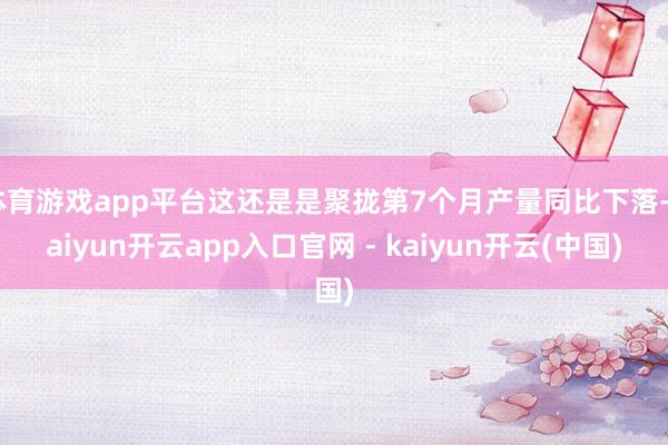 体育游戏app平台这还是是聚拢第7个月产量同比下落-kaiyun开云app入口官网 - kaiyun开云(中国)