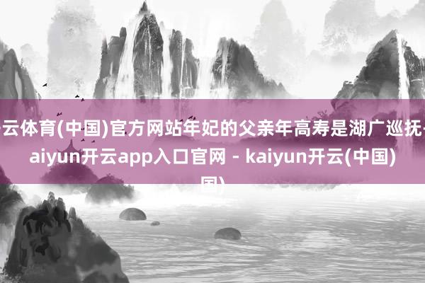 开云体育(中国)官方网站年妃的父亲年高寿是湖广巡抚-kaiyun开云app入口官网 - kaiyun开云(中国)