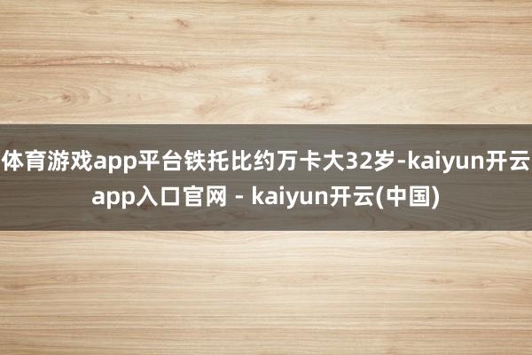 体育游戏app平台铁托比约万卡大32岁-kaiyun开云app入口官网 - kaiyun开云(中国)