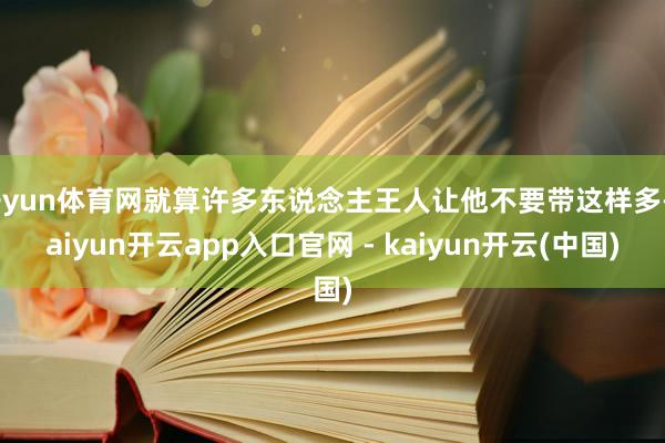 开yun体育网就算许多东说念主王人让他不要带这样多-kaiyun开云app入口官网 - kaiyun开云(中国)
