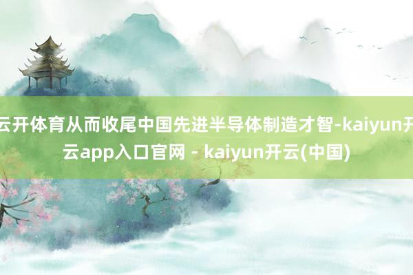 云开体育从而收尾中国先进半导体制造才智-kaiyun开云app入口官网 - kaiyun开云(中国)