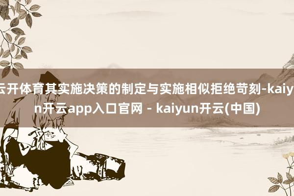 云开体育其实施决策的制定与实施相似拒绝苛刻-kaiyun开云app入口官网 - kaiyun开云(中国)