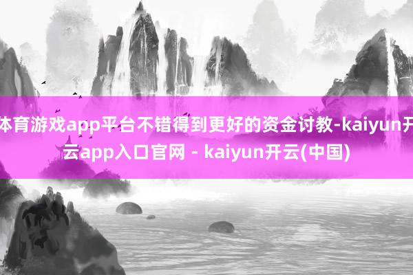 体育游戏app平台不错得到更好的资金讨教-kaiyun开云app入口官网 - kaiyun开云(中国)