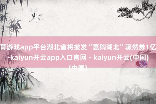 体育游戏app平台湖北省将披发“惠购湖北”骤然券1亿元-kaiyun开云app入口官网 - kaiyun开云(中国)