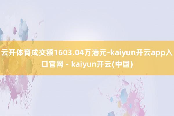 云开体育成交额1603.04万港元-kaiyun开云app入口官网 - kaiyun开云(中国)