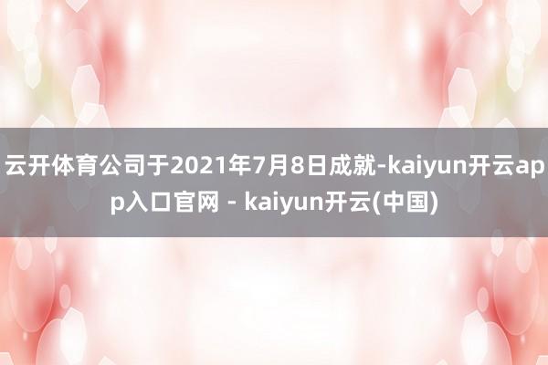 云开体育公司于2021年7月8日成就-kaiyun开云app入口官网 - kaiyun开云(中国)