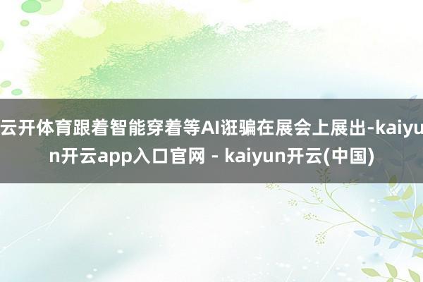 云开体育跟着智能穿着等AI诳骗在展会上展出-kaiyun开云app入口官网 - kaiyun开云(中国)