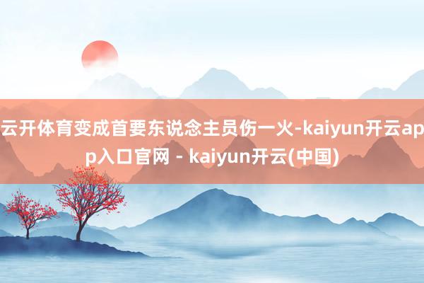 云开体育变成首要东说念主员伤一火-kaiyun开云app入口官网 - kaiyun开云(中国)