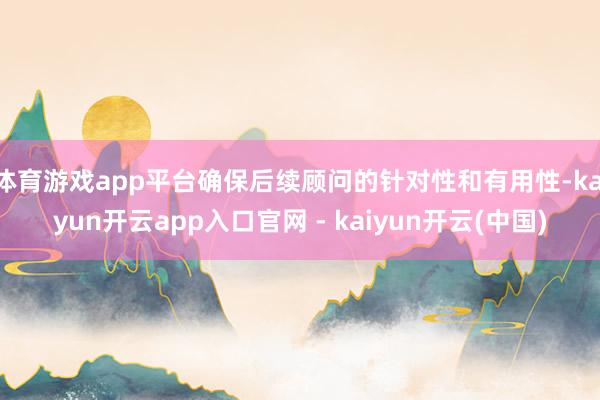 体育游戏app平台确保后续顾问的针对性和有用性-kaiyun开云app入口官网 - kaiyun开云(中国)