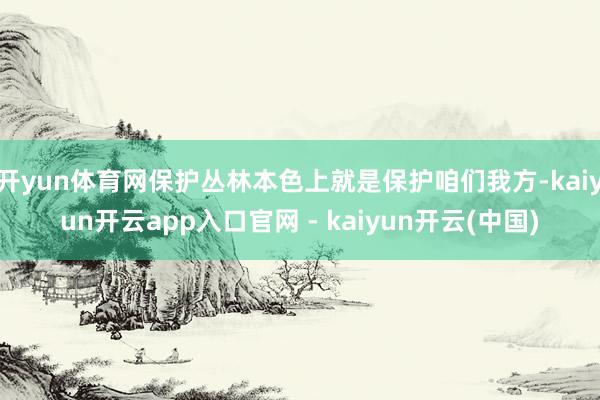 开yun体育网保护丛林本色上就是保护咱们我方-kaiyun开云app入口官网 - kaiyun开云(中国)