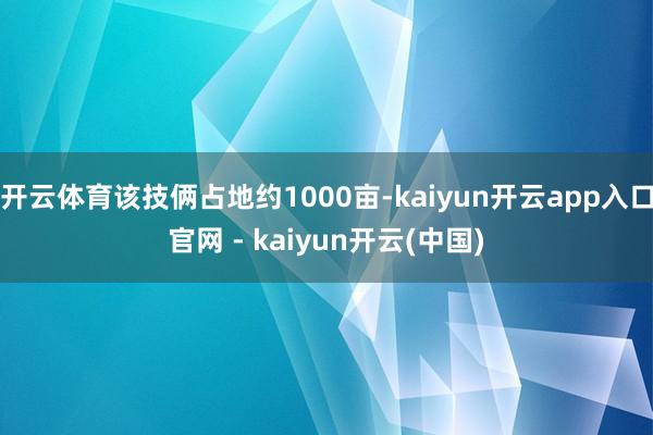 开云体育该技俩占地约1000亩-kaiyun开云app入口官网 - kaiyun开云(中国)