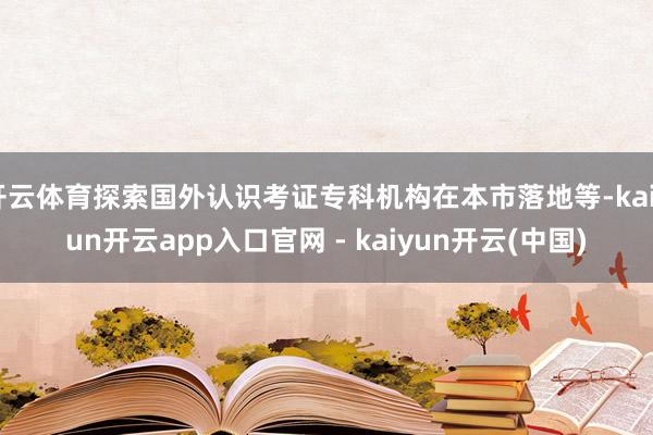开云体育探索国外认识考证专科机构在本市落地等-kaiyun开云app入口官网 - kaiyun开云(中国)