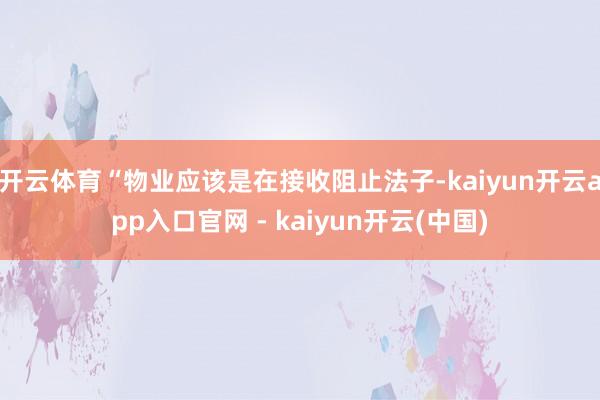 开云体育“物业应该是在接收阻止法子-kaiyun开云app入口官网 - kaiyun开云(中国)
