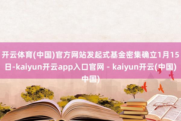 开云体育(中国)官方网站　　发起式基金密集确立　　1月15日-kaiyun开云app入口官网 - kaiyun开云(中国)