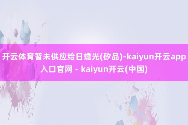 开云体育暂未供应给日蟾光(矽品)-kaiyun开云app入口官网 - kaiyun开云(中国)