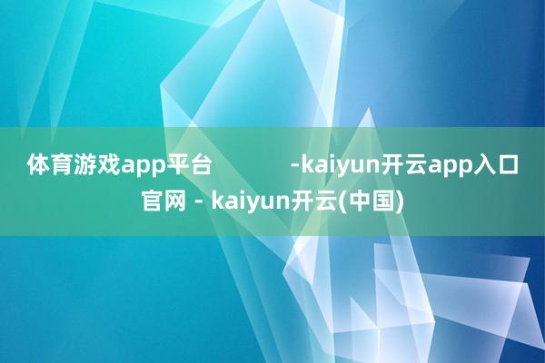 体育游戏app平台            -kaiyun开云app入口官网 - kaiyun开云(中国)