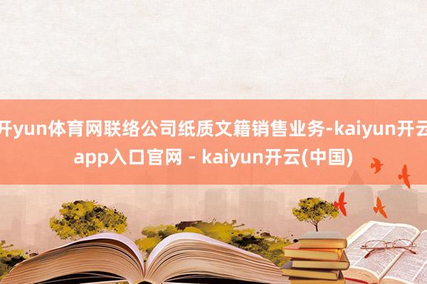 开yun体育网联络公司纸质文籍销售业务-kaiyun开云app入口官网 - kaiyun开云(中国)