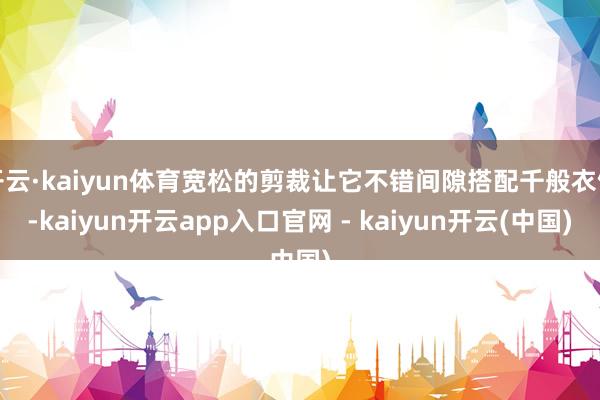 开云·kaiyun体育宽松的剪裁让它不错间隙搭配千般衣饰-kaiyun开云app入口官网 - kaiyun开云(中国)