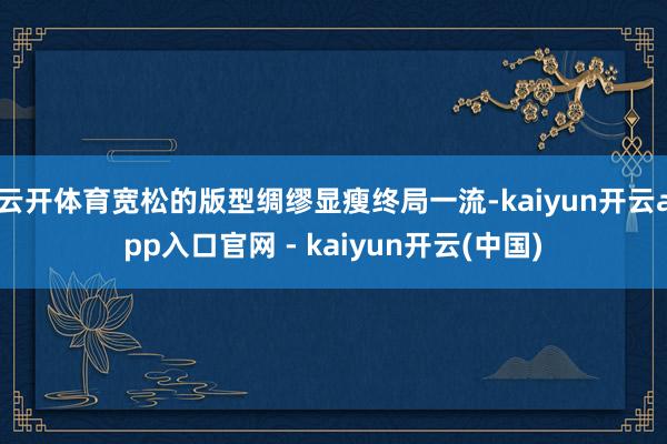 云开体育宽松的版型绸缪显瘦终局一流-kaiyun开云app入口官网 - kaiyun开云(中国)
