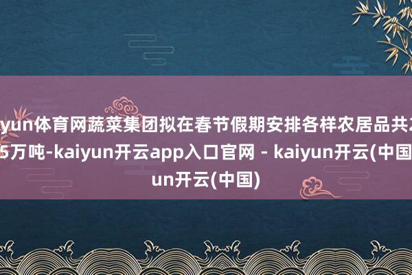 开yun体育网蔬菜集团拟在春节假期安排各样农居品共24.5万吨-kaiyun开云app入口官网 - kaiyun开云(中国)