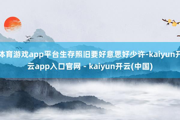 体育游戏app平台生存照旧要好意思好少许-kaiyun开云app入口官网 - kaiyun开云(中国)