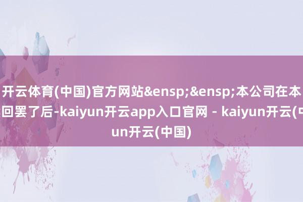 开云体育(中国)官方网站&ensp;&ensp;本公司在本次赎回罢了后-kaiyun开云app入口官网 - kaiyun开云(中国)