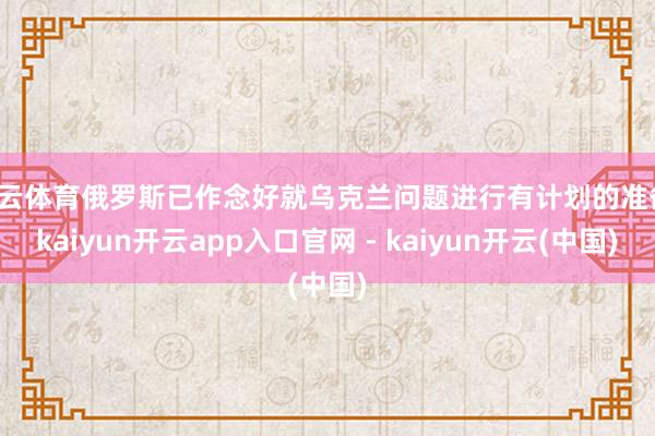 开云体育俄罗斯已作念好就乌克兰问题进行有计划的准备-kaiyun开云app入口官网 - kaiyun开云(中国)