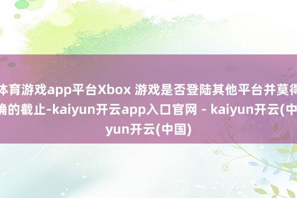 体育游戏app平台Xbox 游戏是否登陆其他平台并莫得明确的截止-kaiyun开云app入口官网 - kaiyun开云(中国)