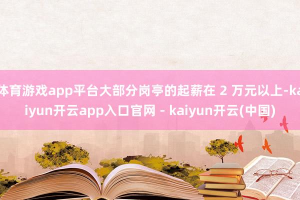 体育游戏app平台大部分岗亭的起薪在 2 万元以上-kaiyun开云app入口官网 - kaiyun开云(中国)