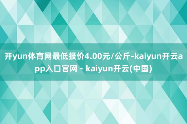 开yun体育网最低报价4.00元/公斤-kaiyun开云app入口官网 - kaiyun开云(中国)