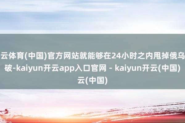 开云体育(中国)官方网站就能够在24小时之内甩掉俄乌打破-kaiyun开云app入口官网 - kaiyun开云(中国)