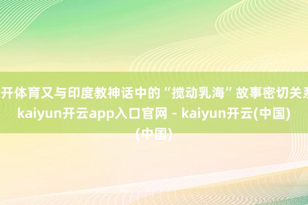 云开体育又与印度教神话中的“搅动乳海”故事密切关系-kaiyun开云app入口官网 - kaiyun开云(中国)