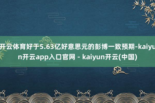 开云体育好于5.63亿好意思元的彭博一致预期-kaiyun开云app入口官网 - kaiyun开云(中国)