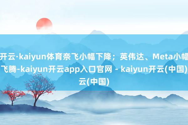 开云·kaiyun体育奈飞小幅下降;英伟达、Meta小幅飞腾-kaiyun开云app入口官网 - kaiyun开云(中国)