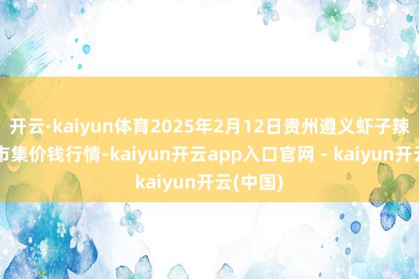 开云·kaiyun体育2025年2月12日贵州遵义虾子辣椒批发市集价钱行情-kaiyun开云app入口官网 - kaiyun开云(中国)