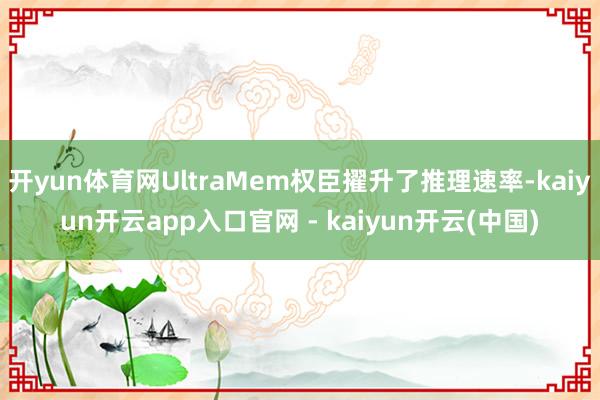 开yun体育网UltraMem权臣擢升了推理速率-kaiyun开云app入口官网 - kaiyun开云(中国)
