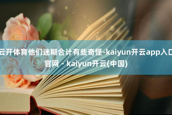 云开体育他们迷糊合计有些奇怪-kaiyun开云app入口官网 - kaiyun开云(中国)