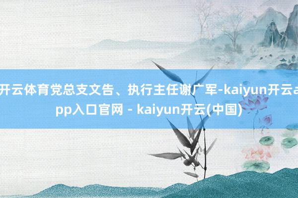 开云体育党总支文告、执行主任谢广军-kaiyun开云app入口官网 - kaiyun开云(中国)