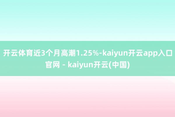 开云体育近3个月高潮1.25%-kaiyun开云app入口官网 - kaiyun开云(中国)