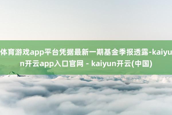 体育游戏app平台凭据最新一期基金季报透露-kaiyun开云app入口官网 - kaiyun开云(中国)