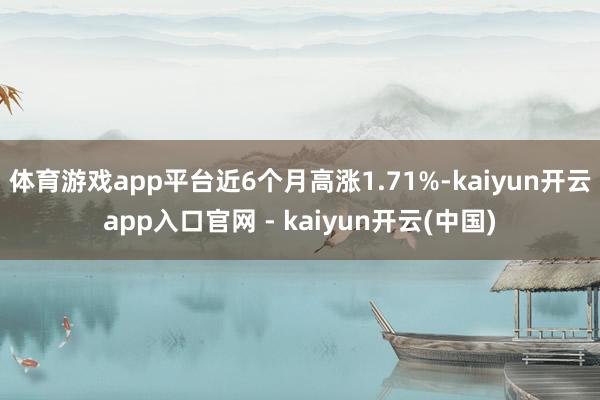 体育游戏app平台近6个月高涨1.71%-kaiyun开云app入口官网 - kaiyun开云(中国)