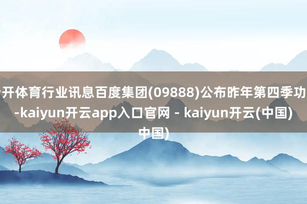 云开体育行业讯息百度集团(09888)公布昨年第四季功绩-kaiyun开云app入口官网 - kaiyun开云(中国)